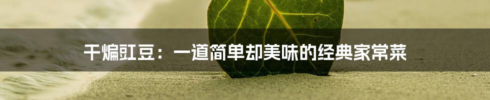 干煸豇豆：一道简单却美味的经典家常菜