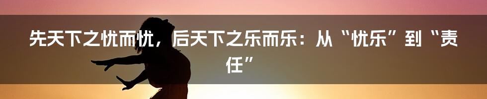 先天下之忧而忧,后天下之乐而乐:从“忧乐”到“责任”