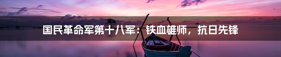 国民革命军第十八军：铁血雄师，抗日先锋