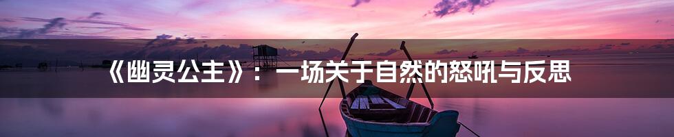 《幽灵公主》:一场关于自然的怒吼与反思