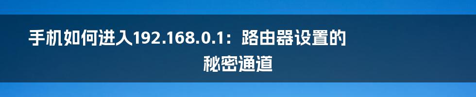 手机如何进入192.168.0.1:路由器设置的秘密通道