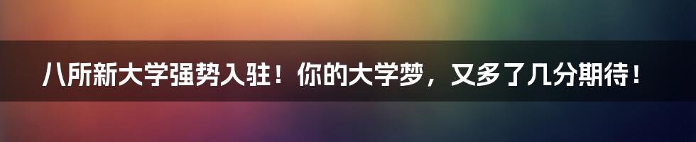 八所新大学强势入驻!你的大学梦,又多了几分期待!