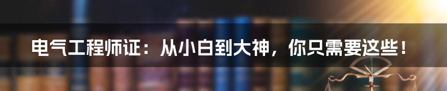 电气工程师证:从小白到大神,你只需要这些!