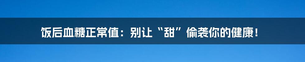 饭后血糖正常值：别让“甜”偷袭你的健康！