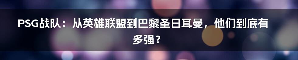PSG战队：从英雄联盟到巴黎圣日耳曼，他们到底有多强？