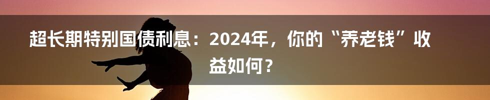 超长期特别国债利息:2024年,你的“养老钱”收益如何?