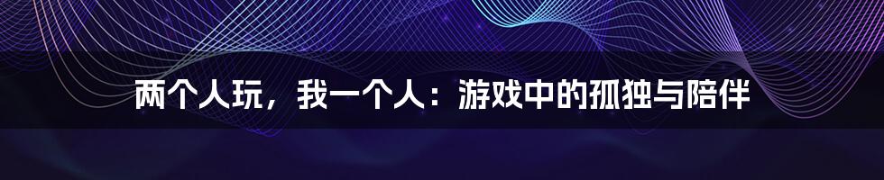 两个人玩，我一个人：游戏中的孤独与陪伴