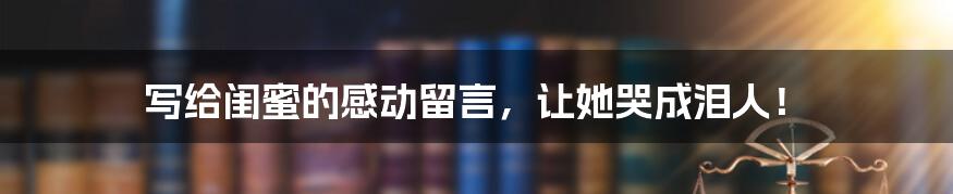 写给闺蜜的感动留言,让她哭成泪人!
