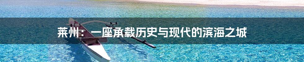 莱州:一座承载历史与现代的滨海之城