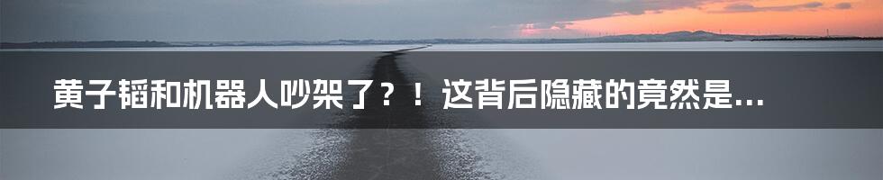 黄子韬和机器人吵架了?!这背后隐藏的竟然是...