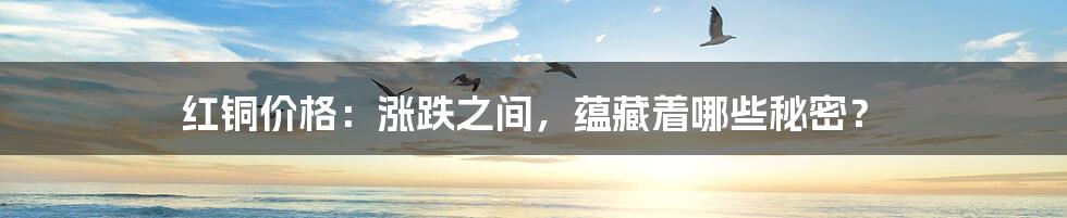 红铜价格:涨跌之间,蕴藏着哪些秘密?