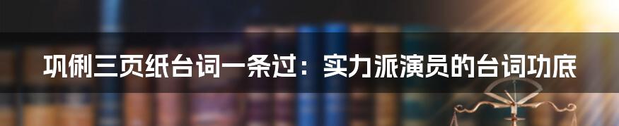 巩俐三页纸台词一条过:实力派演员的台词功底