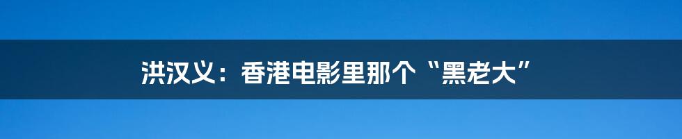 洪汉义：香港电影里那个“黑老大”