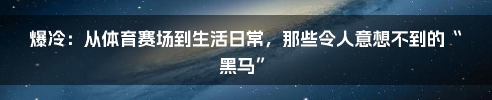 爆冷:从体育赛场到生活日常,那些令人意想不到的“黑马”