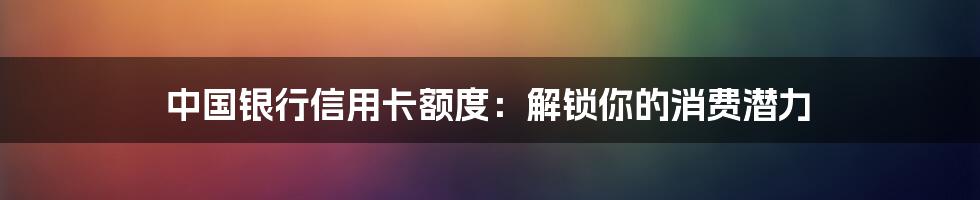中国银行信用卡额度:解锁你的消费潜力