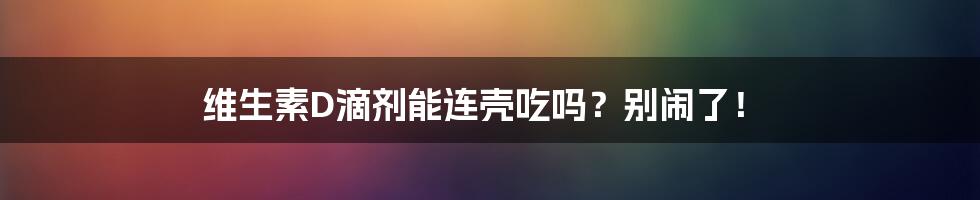 维生素D滴剂能连壳吃吗?别闹了!
