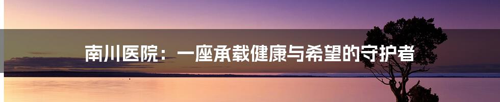 南川医院:一座承载健康与希望的守护者