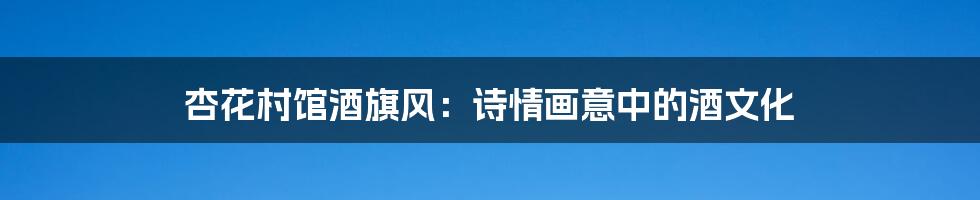 杏花村馆酒旗风：诗情画意中的酒文化