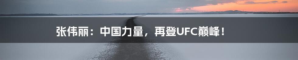 张伟丽：中国力量，再登UFC巅峰！