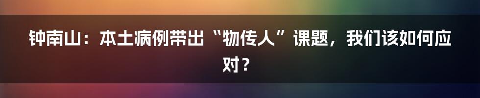 钟南山:本土病例带出“物传人”课题,我们该如何应对?