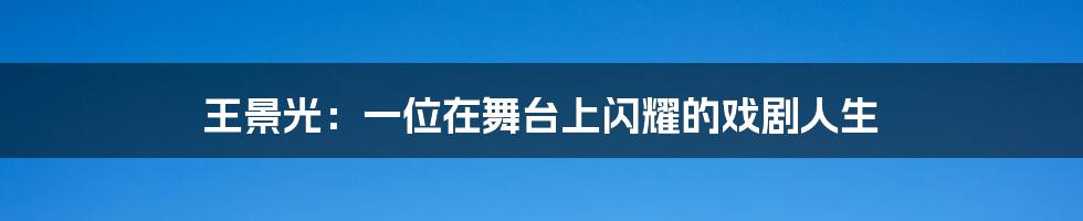 王景光:一位在舞台上闪耀的戏剧人生