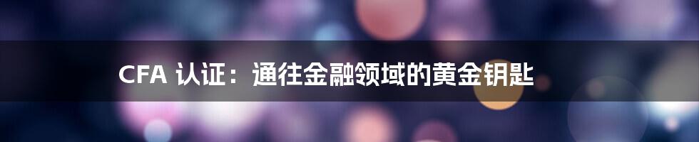 CFA 认证:通往金融领域的黄金钥匙