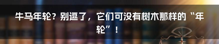 牛马年轮?别逗了,它们可没有树木那样的“年轮”!