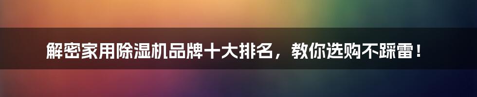 解密家用除湿机品牌十大排名,教你选购不踩雷!