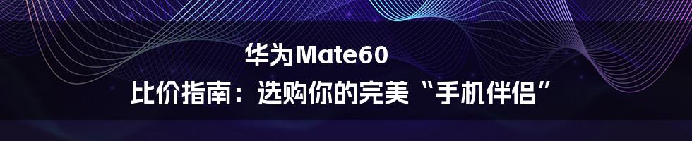 华为Mate60 比价指南:选购你的完美“手机伴侣”