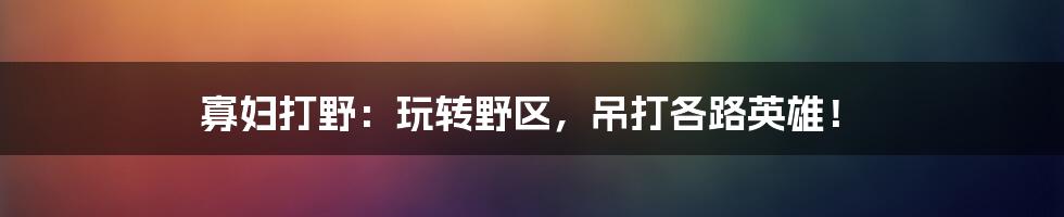 寡妇打野:玩转野区,吊打各路英雄!