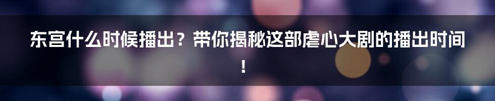 东宫什么时候播出?带你揭秘这部虐心大剧的播出时间!