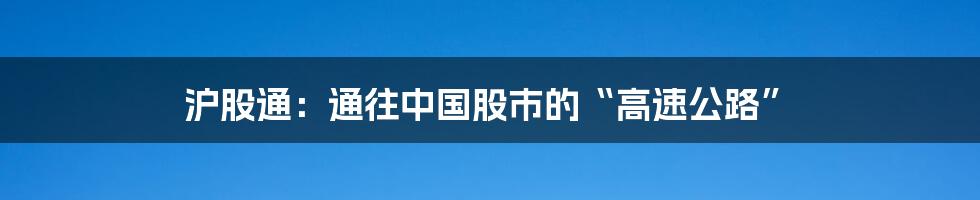 沪股通:通往中国股市的“高速公路”