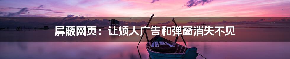 屏蔽网页:让烦人广告和弹窗消失不见