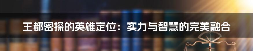 王都密探的英雄定位:实力与智慧的完美融合