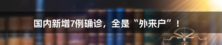 国内新增7例确诊,全是“外来户”!