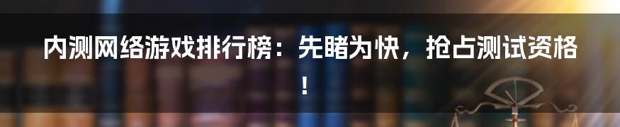 内测网络游戏排行榜:先睹为快,抢占测试资格!