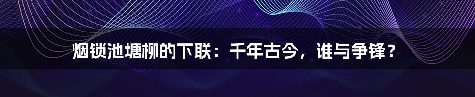 烟锁池塘柳的下联：千年古今，谁与争锋？