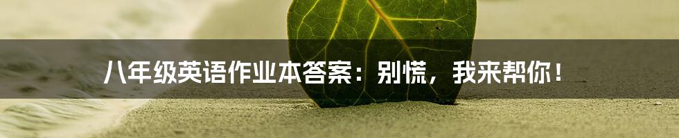 八年级英语作业本答案:别慌,我来帮你!
