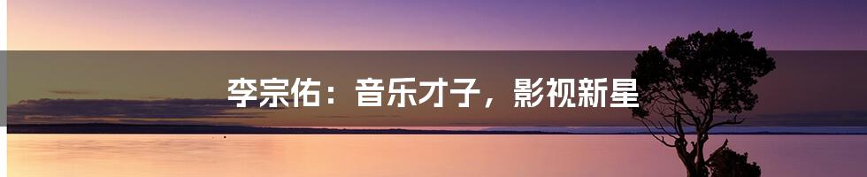 李宗佑:音乐才子,影视新星