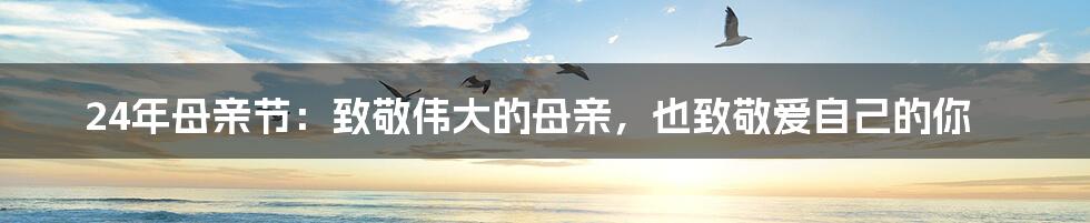 24年母亲节:致敬伟大的母亲,也致敬爱自己的你