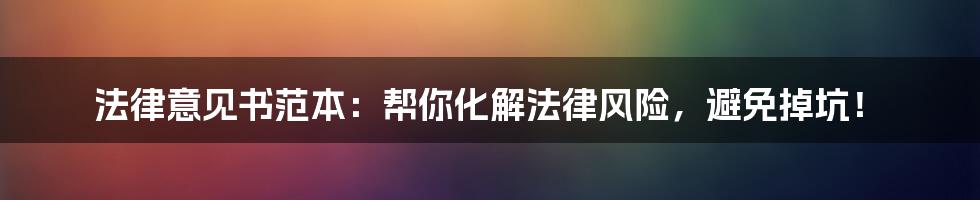 法律意见书范本:帮你化解法律风险,避免掉坑!