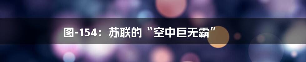 图-154:苏联的“空中巨无霸”