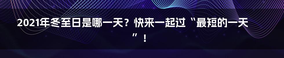 2021年冬至日是哪一天?快来一起过“最短的一天”!