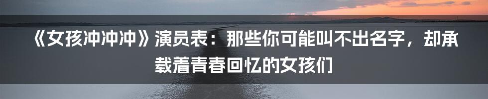 《女孩冲冲冲》演员表:那些你可能叫不出名字,却承载着青春回忆的女孩们