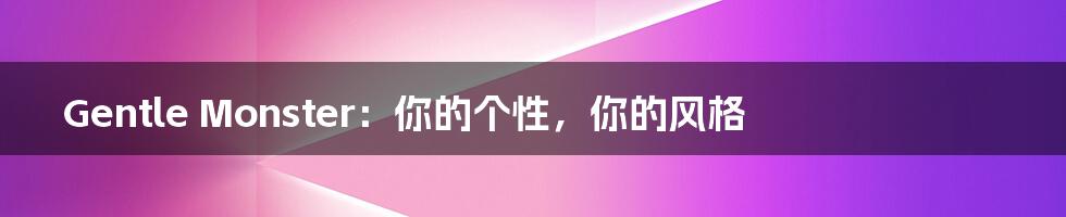 Gentle Monster：你的个性，你的风格