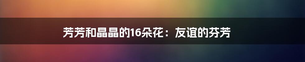芳芳和晶晶的16朵花:友谊的芬芳