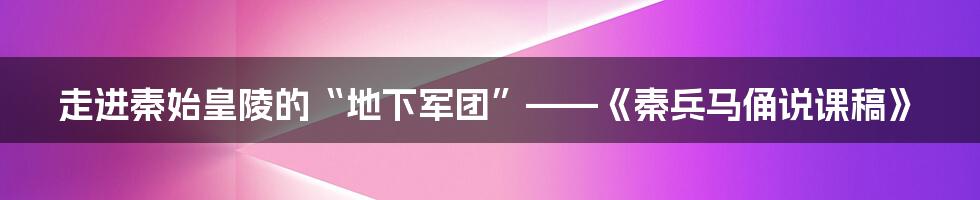 走进秦始皇陵的“地下军团”——《秦兵马俑说课稿》