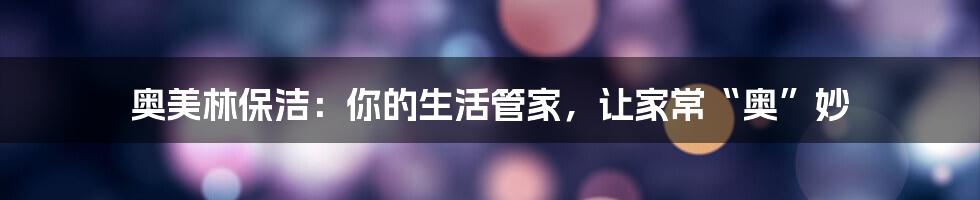奥美林保洁：你的生活管家，让家常“奥”妙