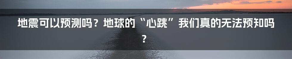 地震可以预测吗？地球的“心跳”我们真的无法预知吗？
