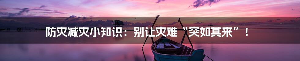 防灾减灾小知识:别让灾难“突如其来”!